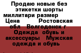 Продаю новые без этикетки шорты миллитари размер 48-50 › Цена ­ 500 - Ростовская обл., Волгодонск г. Одежда, обувь и аксессуары » Мужская одежда и обувь   